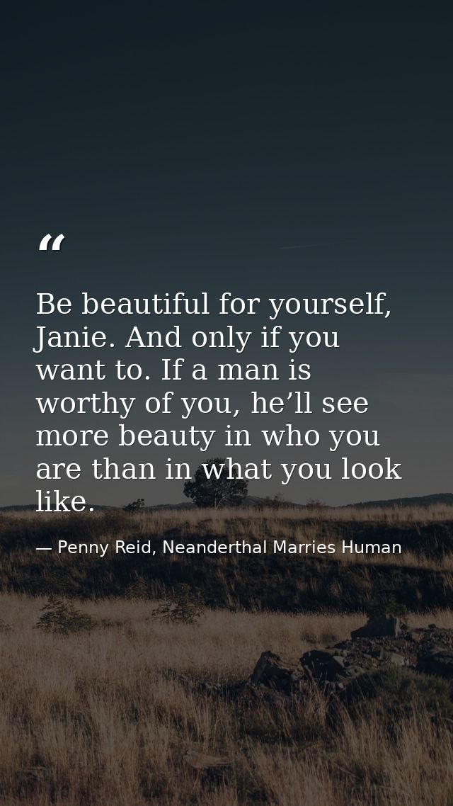 Be beautiful for yourself, Janie. And only if you want to. If a man is worthy of you, he’ll see more beauty in who you a — Penny Reid, Neanderthal Marries Human
