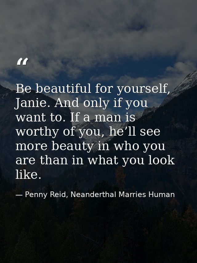 Be beautiful for yourself, Janie. And only if you want to. If a man is worthy of you, he’ll see more beauty in who you a — Penny Reid, Neanderthal Marries Human