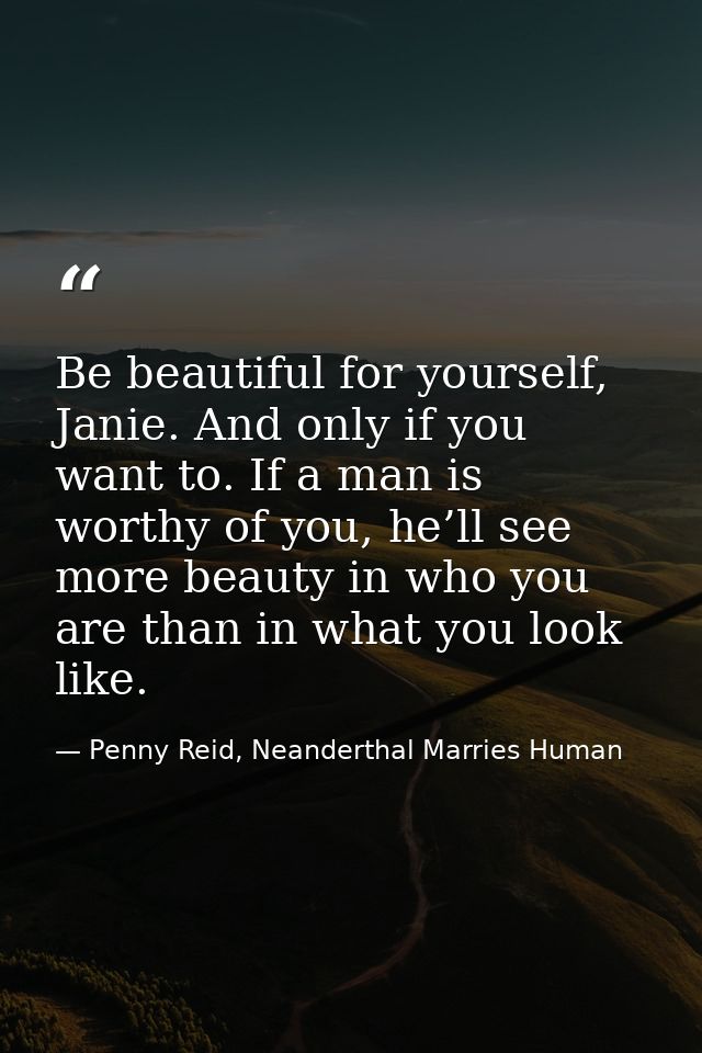 Be beautiful for yourself, Janie. And only if you want to. If a man is worthy of you, he’ll see more beauty in who you a — Penny Reid, Neanderthal Marries Human