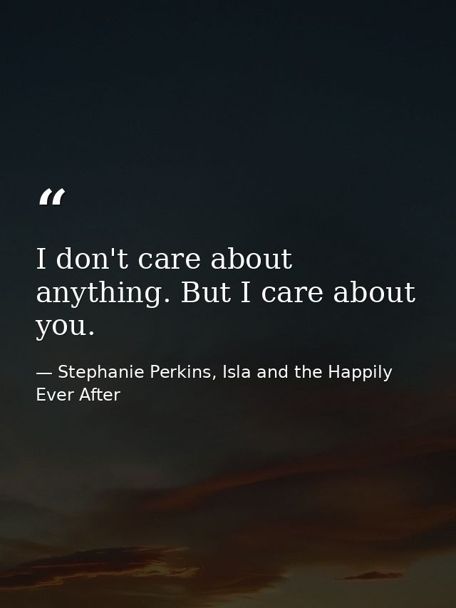 I don't care about anything. But I care about you. — Stephanie Perkins, Isla and the Happily Ever After