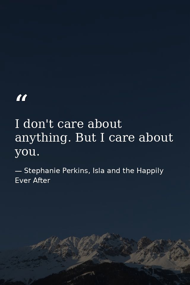 I don't care about anything. But I care about you. — Stephanie Perkins, Isla and the Happily Ever After