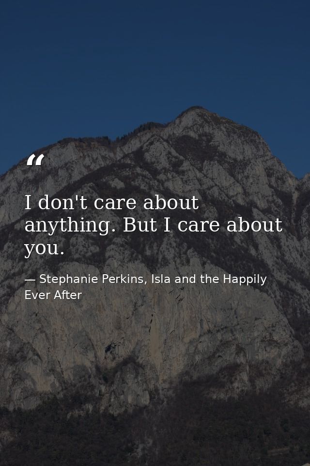 I don't care about anything. But I care about you. — Stephanie Perkins, Isla and the Happily Ever After