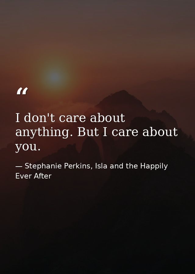 I don't care about anything. But I care about you. — Stephanie Perkins, Isla and the Happily Ever After