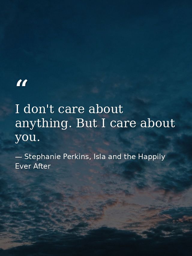 I don't care about anything. But I care about you. — Stephanie Perkins, Isla and the Happily Ever After