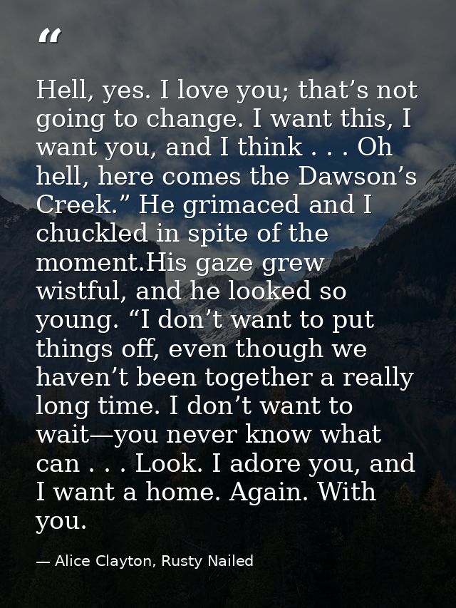 Hell, yes. I love you; that’s not going to change. I want this, I want you, and I think . . . Oh hell, here comes the Da — Alice Clayton, Rusty Nailed