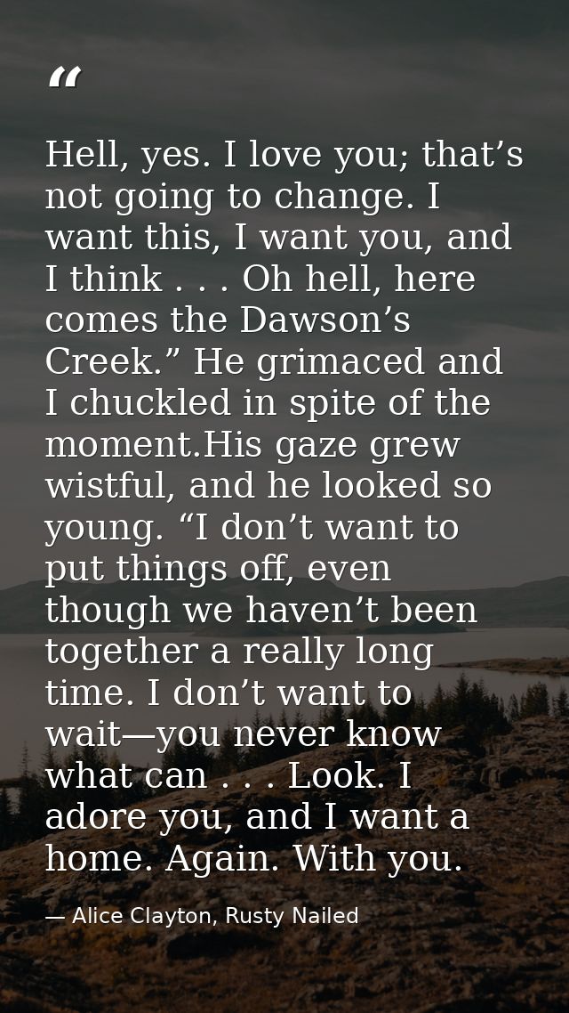 Hell, yes. I love you; that’s not going to change. I want this, I want you, and I think . . . Oh hell, here comes the Da — Alice Clayton, Rusty Nailed