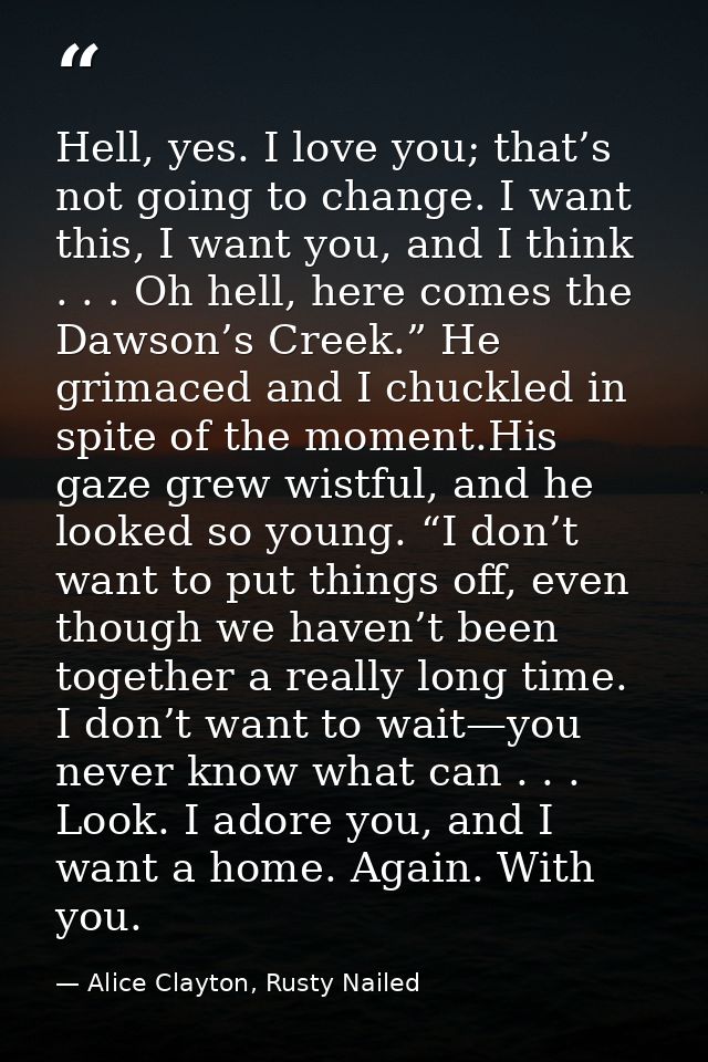 Hell, yes. I love you; that’s not going to change. I want this, I want you, and I think . . . Oh hell, here comes the Da — Alice Clayton, Rusty Nailed