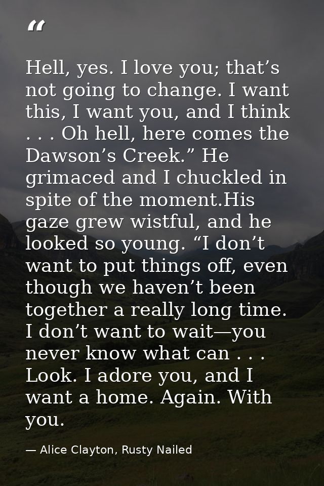 Hell, yes. I love you; that’s not going to change. I want this, I want you, and I think . . . Oh hell, here comes the Da — Alice Clayton, Rusty Nailed
