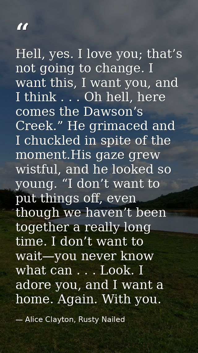 Hell, yes. I love you; that’s not going to change. I want this, I want you, and I think . . . Oh hell, here comes the Da — Alice Clayton, Rusty Nailed