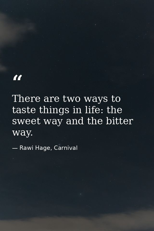 There are two ways to taste things in life: the sweet way and the bitter way. — Rawi Hage, Carnival
