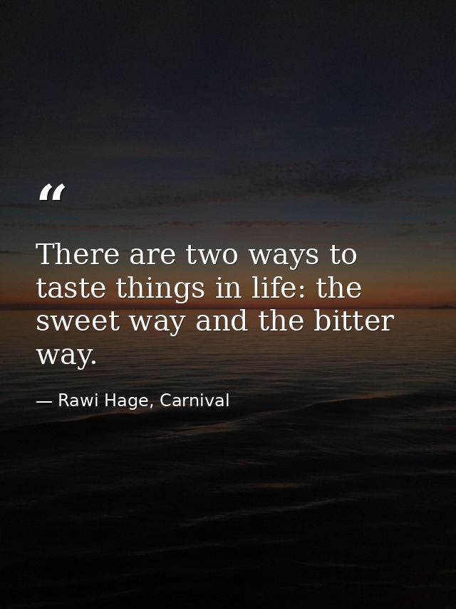 There are two ways to taste things in life: the sweet way and the bitter way. — Rawi Hage, Carnival