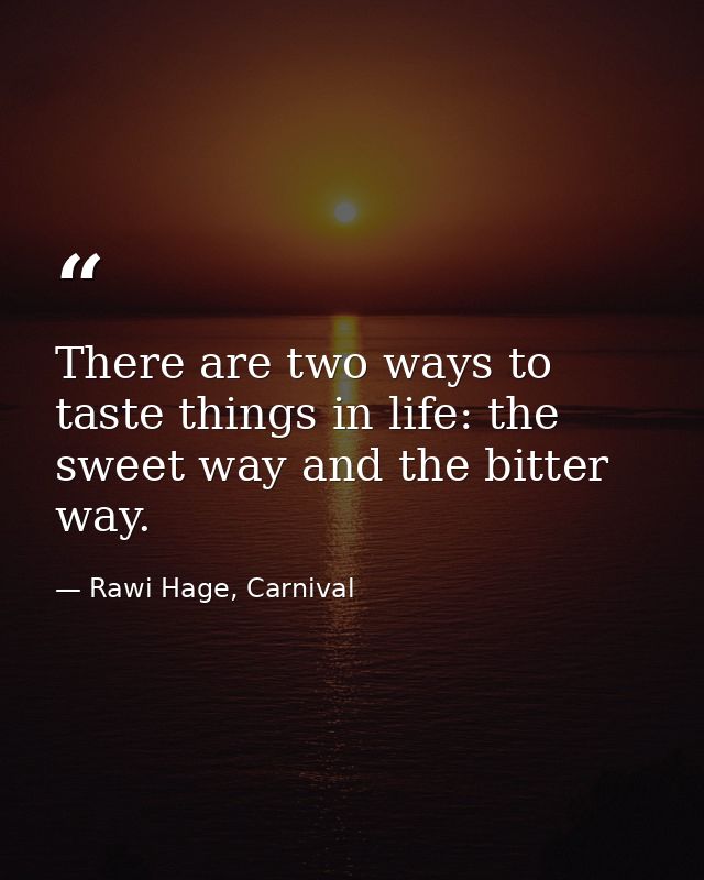 There are two ways to taste things in life: the sweet way and the bitter way. — Rawi Hage, Carnival