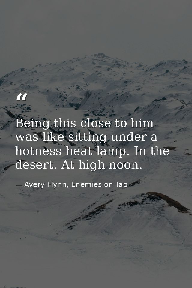 Being this close to him was like sitting under a hotness heat lamp. In the desert. At high noon. — Avery Flynn, Enemies on Tap
