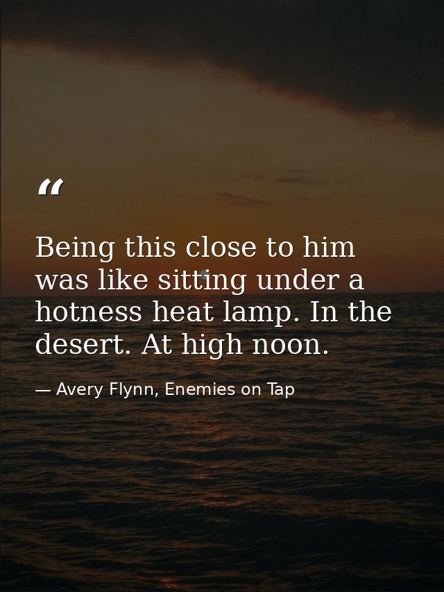 Being this close to him was like sitting under a hotness heat lamp. In the desert. At high noon. — Avery Flynn, Enemies on Tap