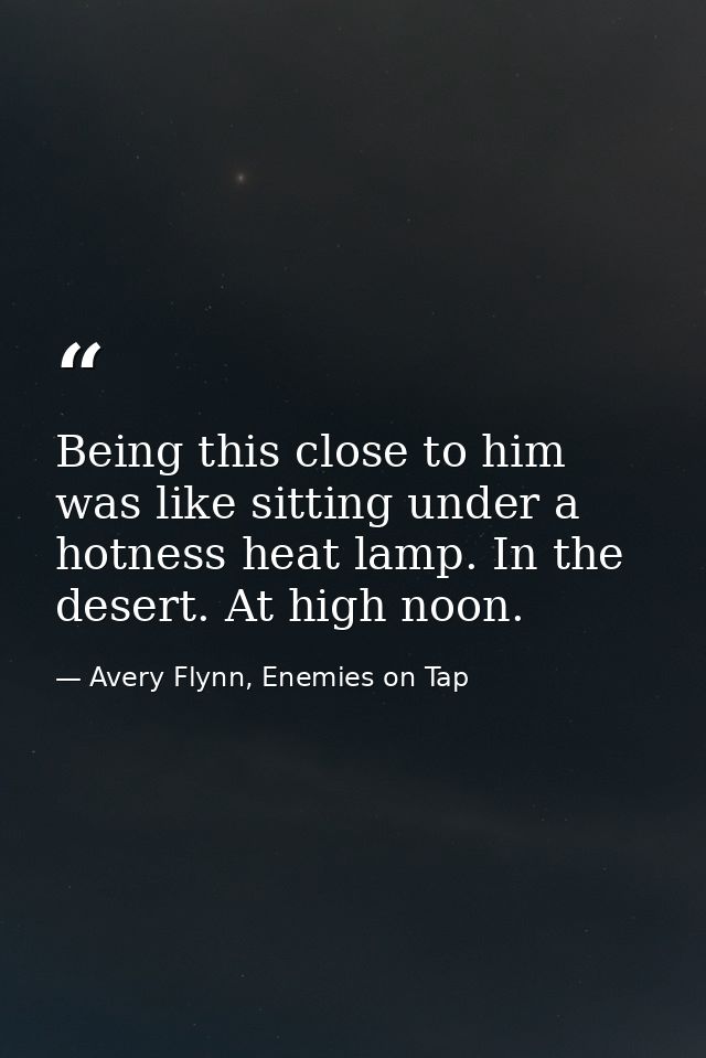 Being this close to him was like sitting under a hotness heat lamp. In the desert. At high noon. — Avery Flynn, Enemies on Tap
