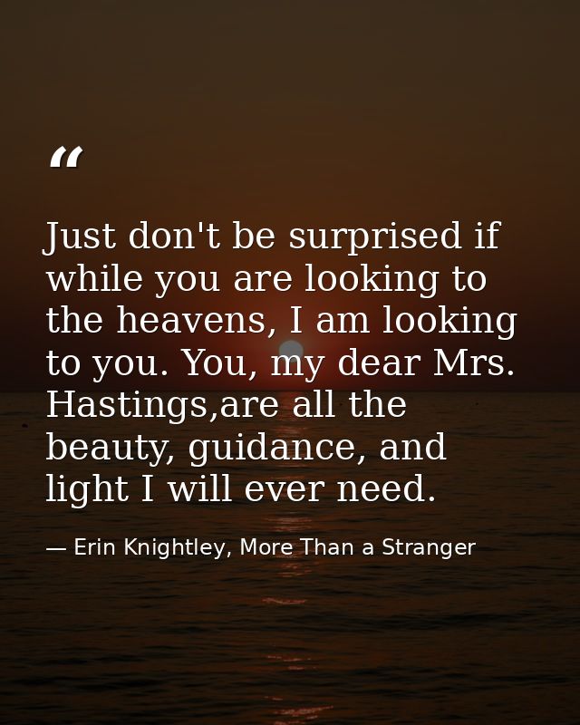 Just don't be surprised if while you are looking to the heavens, I am looking to you. You, my dear Mrs. Hastings,are all — Erin Knightley, More Than a Stranger
