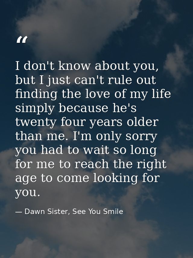 I don't know about you, but I just can't rule out finding the love of my life simply because he's twenty four years olde — Dawn Sister, See You Smile