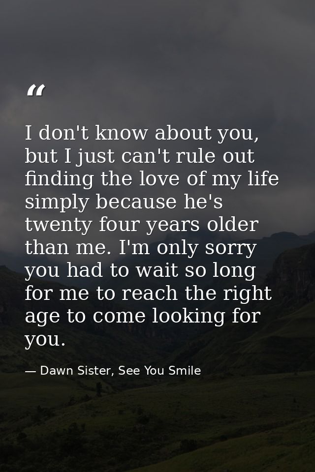 I don't know about you, but I just can't rule out finding the love of my life simply because he's twenty four years olde — Dawn Sister, See You Smile