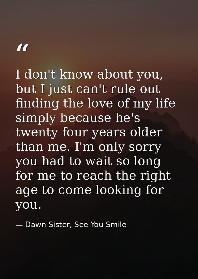 I don't know about you, but I just can't rule out finding the love of my life simply because he's twenty four years olde — Dawn Sister, See You Smile