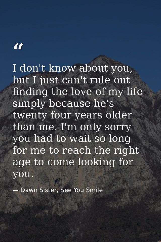 I don't know about you, but I just can't rule out finding the love of my life simply because he's twenty four years olde — Dawn Sister, See You Smile