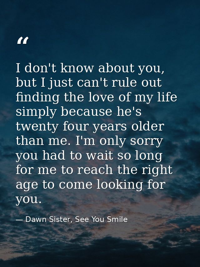 I don't know about you, but I just can't rule out finding the love of my life simply because he's twenty four years olde — Dawn Sister, See You Smile
