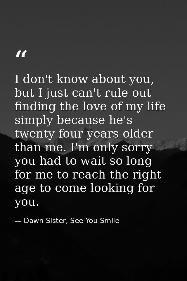I don't know about you, but I just can't rule out finding the love of my life simply because he's twenty four years olde — Dawn Sister, See You Smile