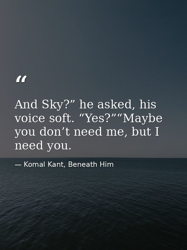 And Sky?” he asked, his voice soft. “Yes?”“Maybe you don’t need me, but I need you. — Komal Kant, Beneath Him