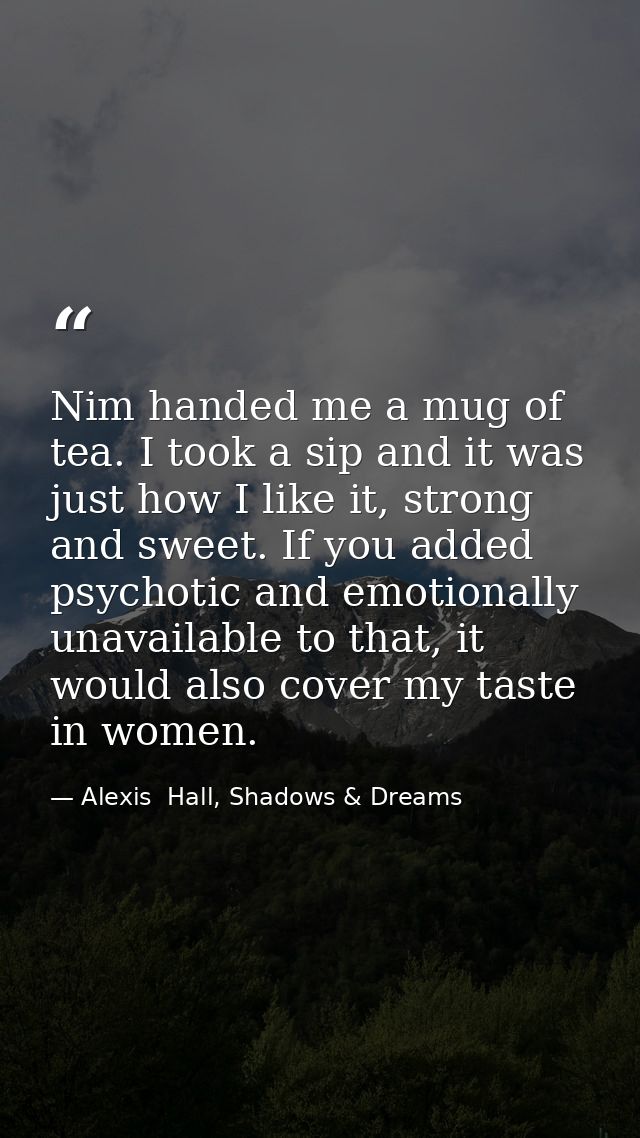 Nim handed me a mug of tea. I took a sip and it was just how I like it, strong and sweet. If you added psychotic and emo — Alexis  Hall, Shadows & Dreams
