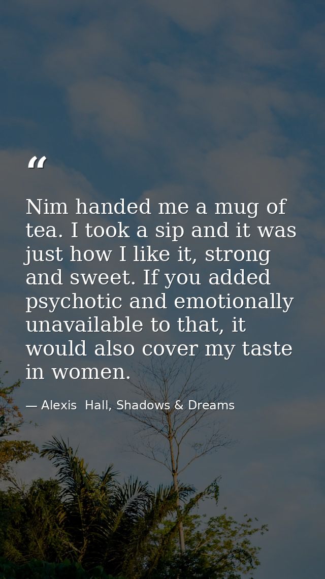 Nim handed me a mug of tea. I took a sip and it was just how I like it, strong and sweet. If you added psychotic and emo — Alexis  Hall, Shadows & Dreams