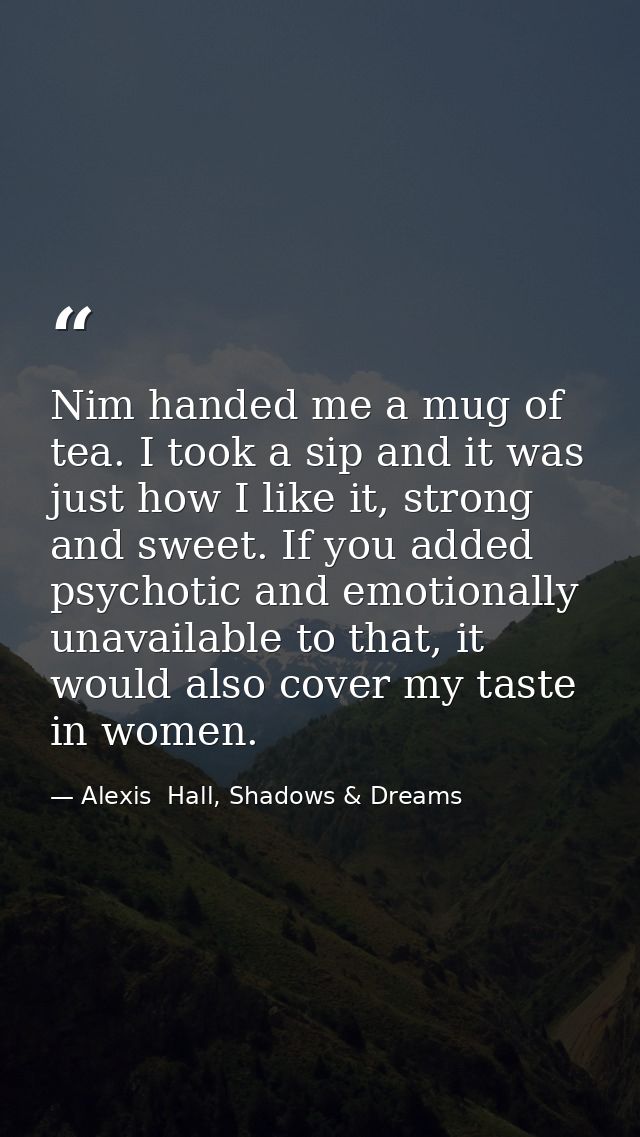 Nim handed me a mug of tea. I took a sip and it was just how I like it, strong and sweet. If you added psychotic and emo — Alexis  Hall, Shadows & Dreams