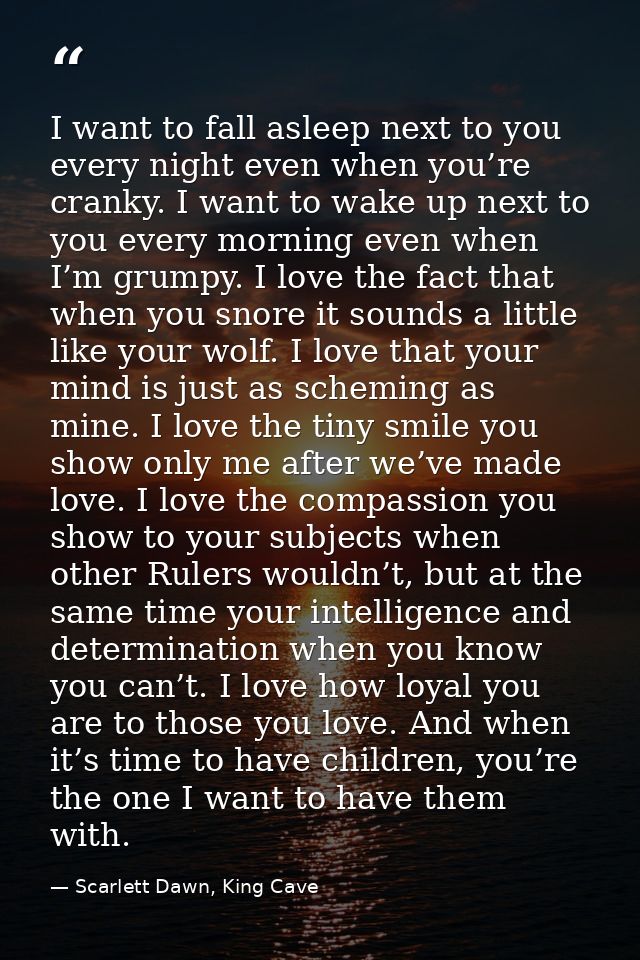 I want to fall asleep next to you every night even when you’re cranky. I want to wake up next to you every morning even  — Scarlett Dawn, King Cave