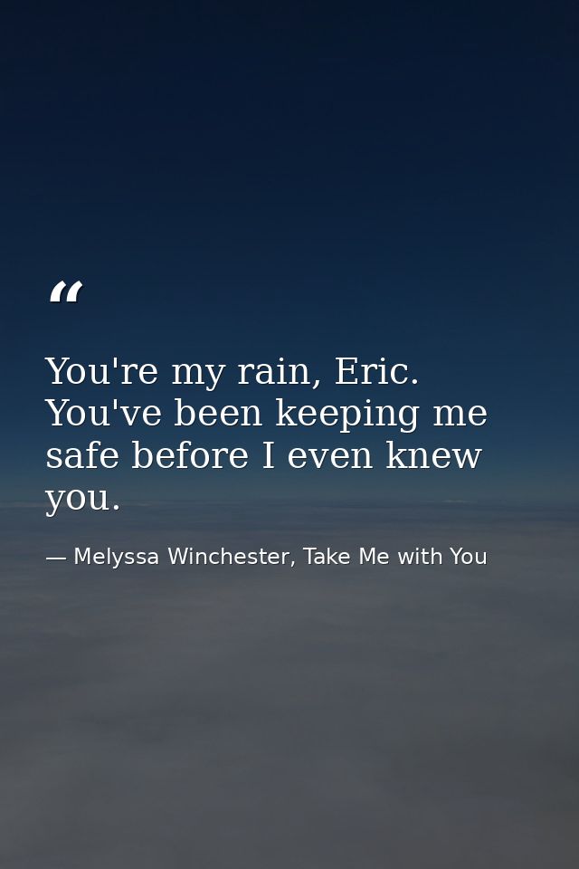 You're my rain, Eric. You've been keeping me safe before I even knew you. — Melyssa Winchester, Take Me with You
