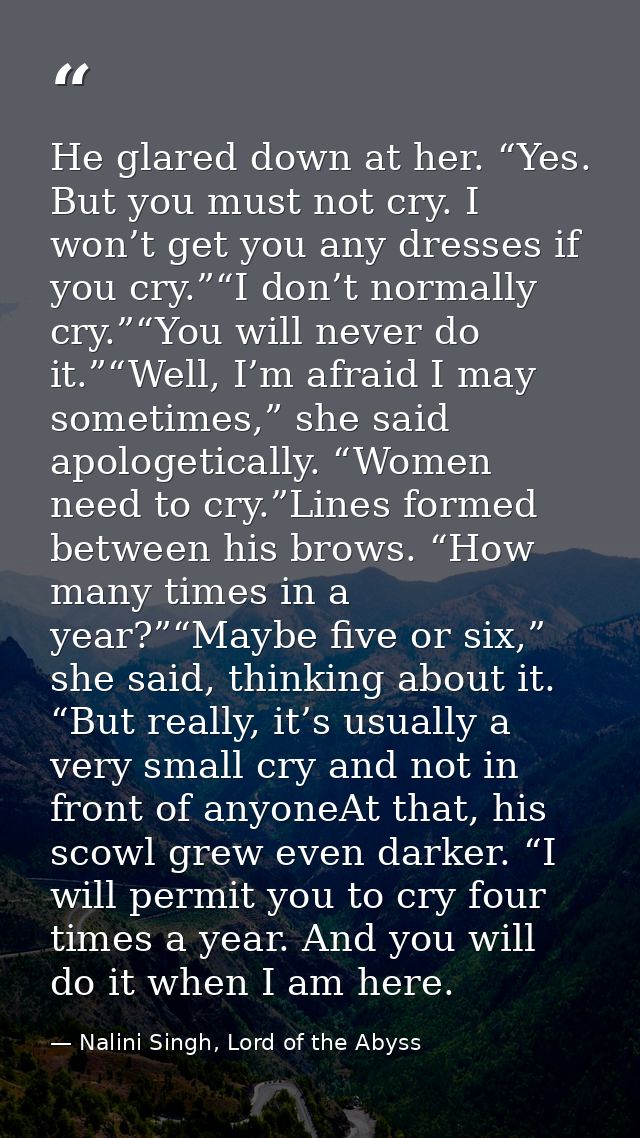 He glared down at her. “Yes. But you must not cry. I won’t get you any dresses if you cry.”“I don’t normally cry.”“You w — Nalini Singh, Lord of the Abyss