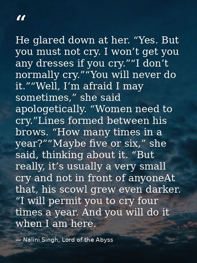 He glared down at her. “Yes. But you must not cry. I won’t get you any dresses if you cry.”“I don’t normally cry.”“You w — Nalini Singh, Lord of the Abyss