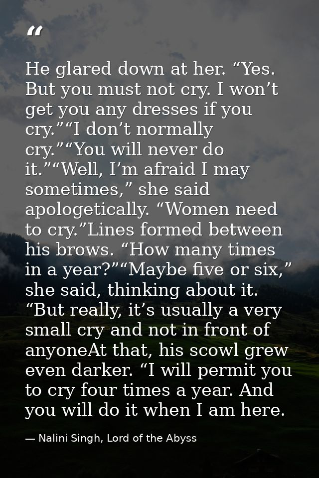 He glared down at her. “Yes. But you must not cry. I won’t get you any dresses if you cry.”“I don’t normally cry.”“You w — Nalini Singh, Lord of the Abyss