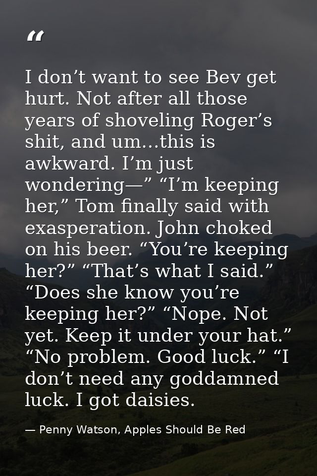 I don’t want to see Bev get hurt. Not after all those years of shoveling Roger’s shit, and um…this is awkward. I’m just  — Penny Watson, Apples Should Be Red