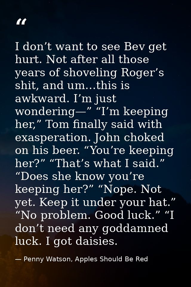 I don’t want to see Bev get hurt. Not after all those years of shoveling Roger’s shit, and um…this is awkward. I’m just  — Penny Watson, Apples Should Be Red