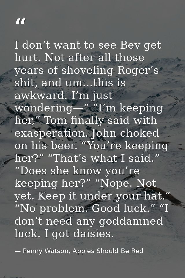 I don’t want to see Bev get hurt. Not after all those years of shoveling Roger’s shit, and um…this is awkward. I’m just  — Penny Watson, Apples Should Be Red