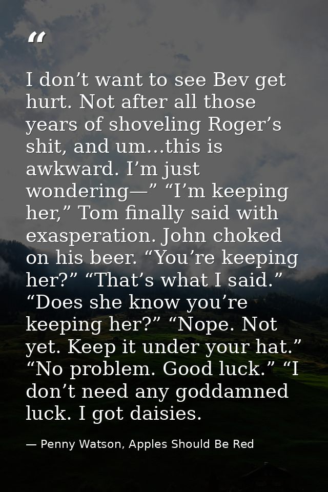 I don’t want to see Bev get hurt. Not after all those years of shoveling Roger’s shit, and um…this is awkward. I’m just  — Penny Watson, Apples Should Be Red