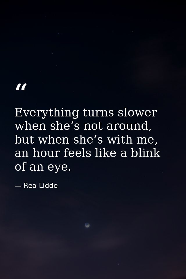 Everything turns slower when she’s not around, but when she’s with me, an hour feels like a blink of an eye. — Rea Lidde