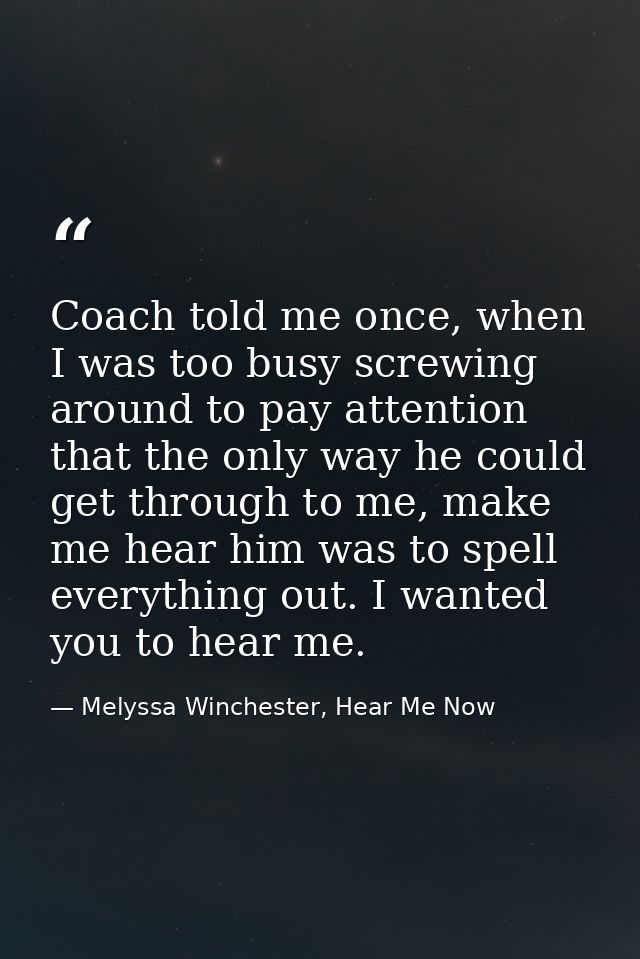 Coach told me once, when I was too busy screwing around to pay attention that the only way he could get through to me, m — Melyssa Winchester, Hear Me Now