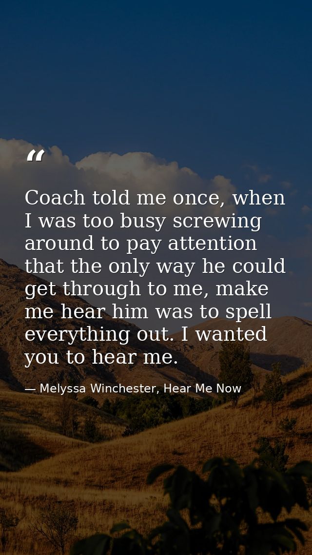 Coach told me once, when I was too busy screwing around to pay attention that the only way he could get through to me, m — Melyssa Winchester, Hear Me Now
