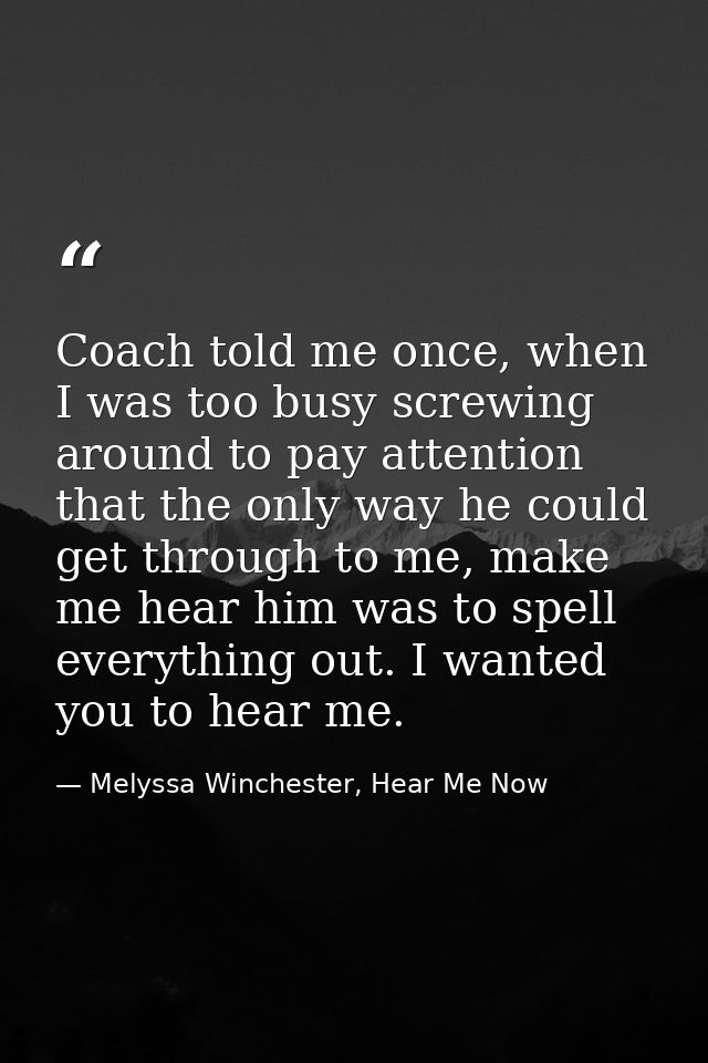 Coach told me once, when I was too busy screwing around to pay attention that the only way he could get through to me, m — Melyssa Winchester, Hear Me Now