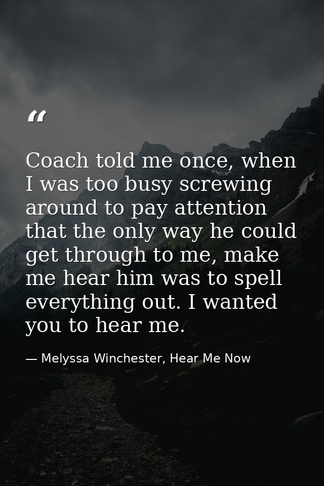 Coach told me once, when I was too busy screwing around to pay attention that the only way he could get through to me, m — Melyssa Winchester, Hear Me Now