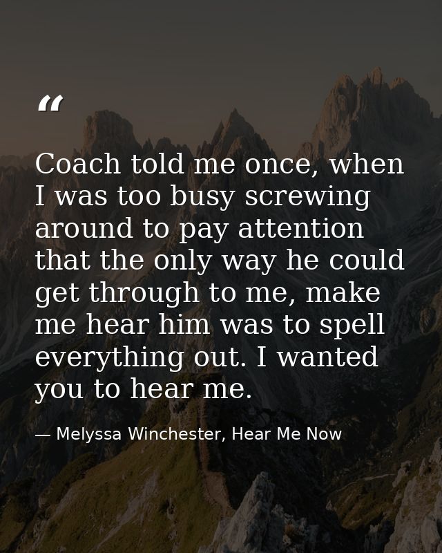 Coach told me once, when I was too busy screwing around to pay attention that the only way he could get through to me, m — Melyssa Winchester, Hear Me Now