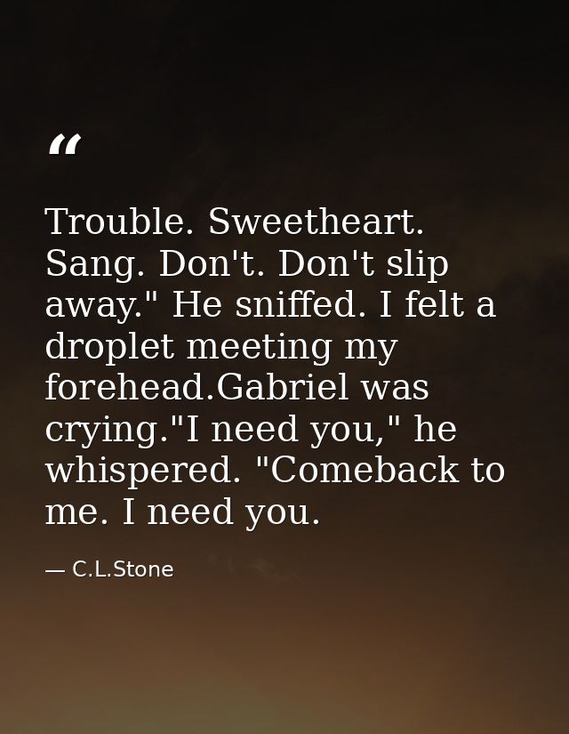Trouble. Sweetheart. Sang. Don't. Don't slip away." He sniffed. I felt a droplet meeting my forehead.Gabriel was crying. — C.L.Stone