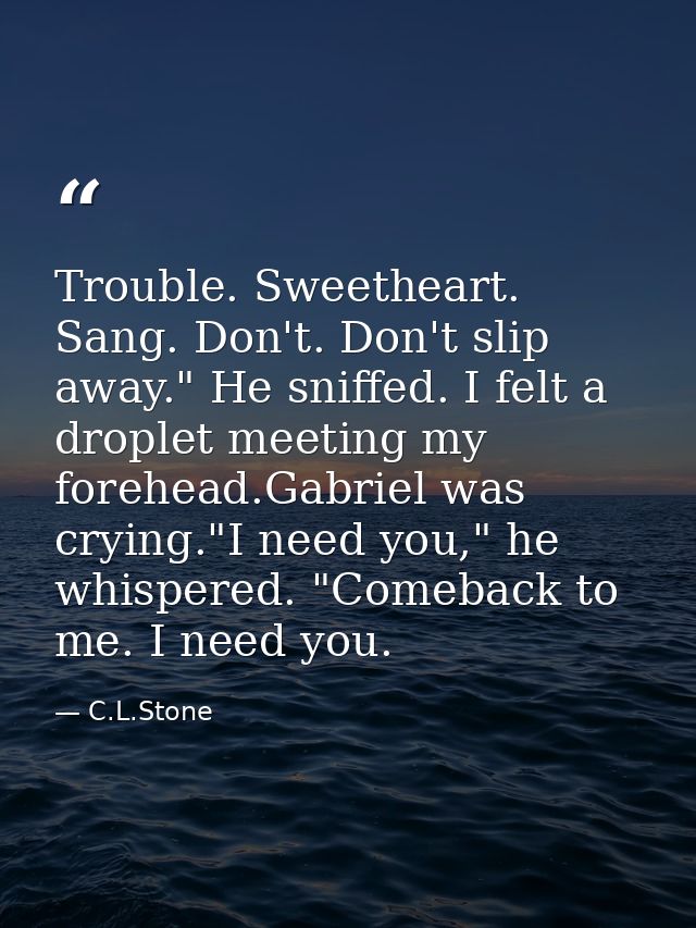 Trouble. Sweetheart. Sang. Don't. Don't slip away." He sniffed. I felt a droplet meeting my forehead.Gabriel was crying. — C.L.Stone