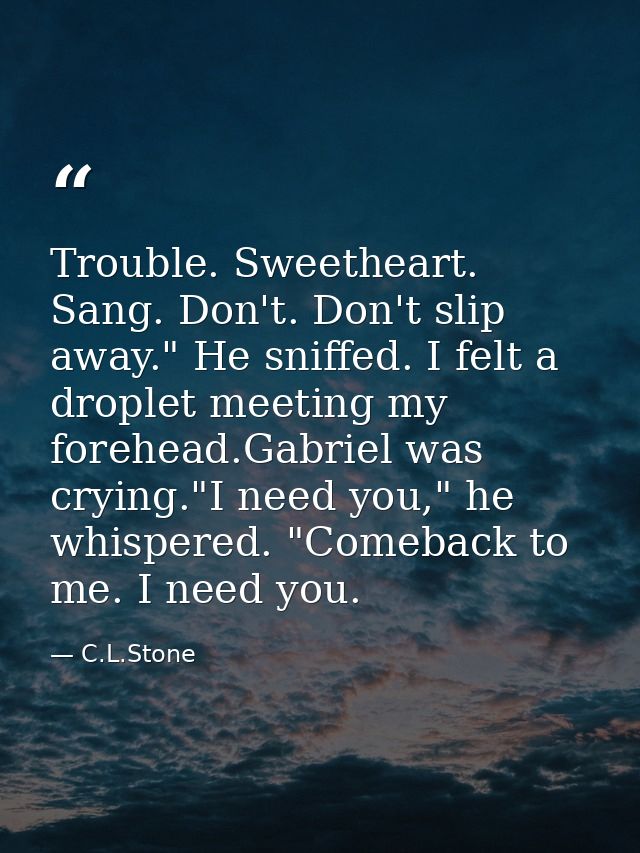 Trouble. Sweetheart. Sang. Don't. Don't slip away." He sniffed. I felt a droplet meeting my forehead.Gabriel was crying. — C.L.Stone