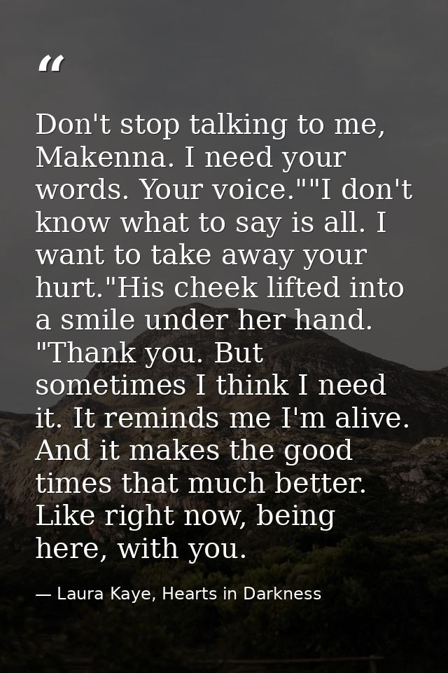 Don't stop talking to me, Makenna. I need your words. Your voice.""I don't know what to say is all. I want to take away  — Laura Kaye, Hearts in Darkness