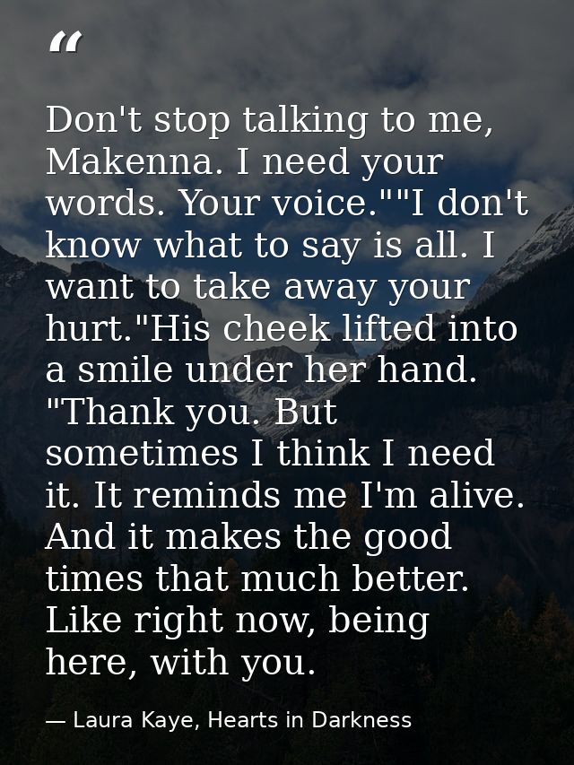 Don't stop talking to me, Makenna. I need your words. Your voice.""I don't know what to say is all. I want to take away  — Laura Kaye, Hearts in Darkness